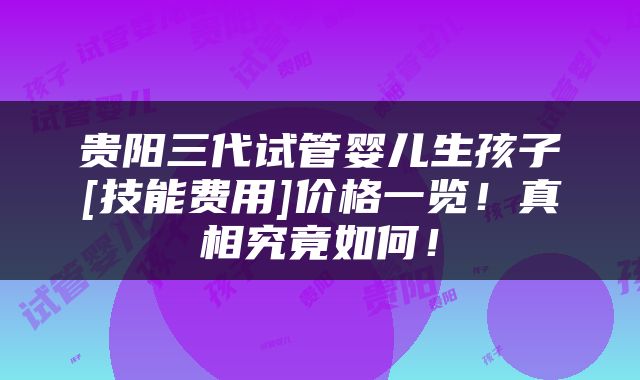 贵阳三代试管婴儿生孩子[技能费用]价格一览！真相究竟如何！