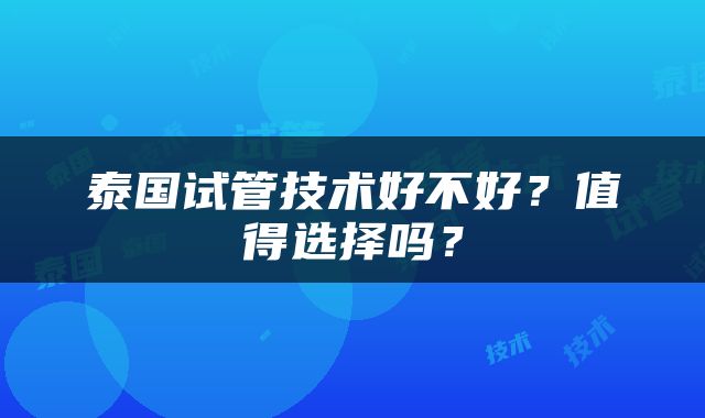 泰国试管技术好不好？值得选择吗？