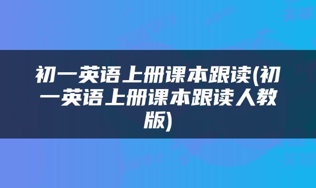 初一英语上册课本跟读(初一英语上册课本跟读人教版)