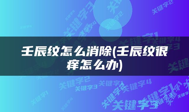 壬辰纹怎么消除(壬辰纹很痒怎么办)