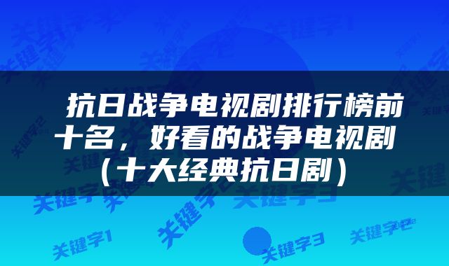 抗日战争电视剧排行榜前十名,好看的战争电视剧(十大经典抗日剧)
