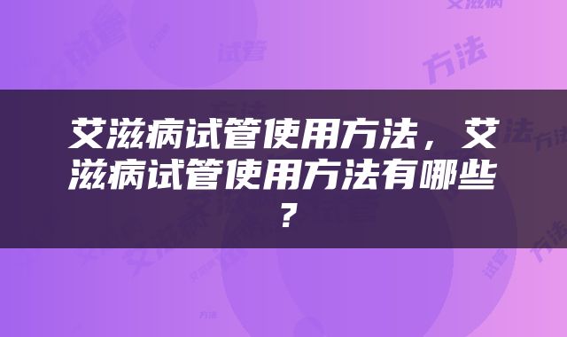 艾滋病试管使用方法，艾滋病试管使用方法有哪些？