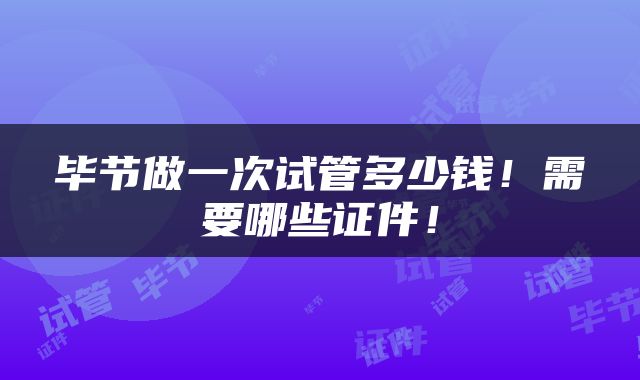 毕节做一次试管多少钱！需要哪些证件！