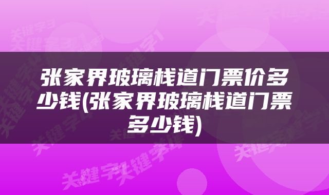 张家界玻璃栈道门票价多少钱(张家界玻璃栈道门票多少钱)