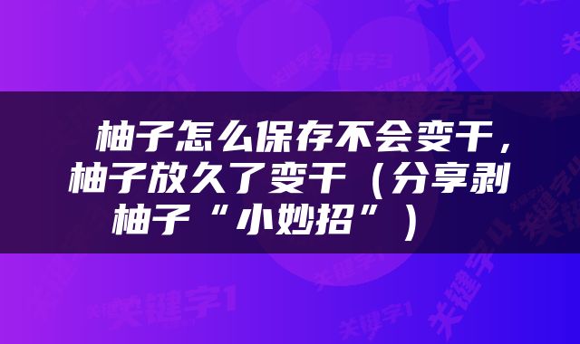  柚子怎么保存不会变干，柚子放久了变干（分享剥柚子“小妙招”） 