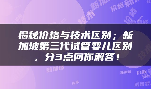 揭秘价格与技术区别；新加坡第三代试管婴儿区别，分3点向你解答！