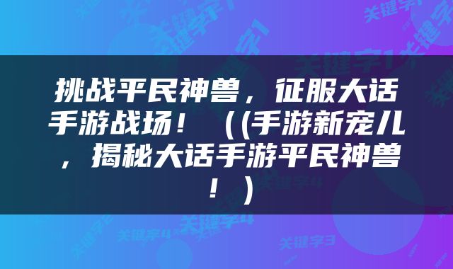 挑战平民神兽，征服大话手游战场！（(手游新宠儿，揭秘大话手游平民神兽！）