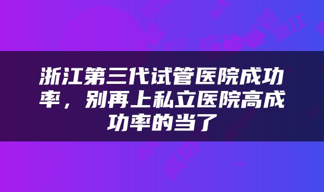 浙江第三代试管医院成功率，别再上私立医院高成功率的当了