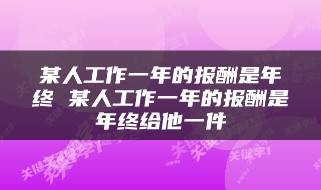 某人工作一年的报酬是年终 某人工作一年的报酬是年终给他一件