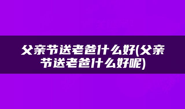 父亲节送老爸什么好(父亲节送老爸什么好呢)