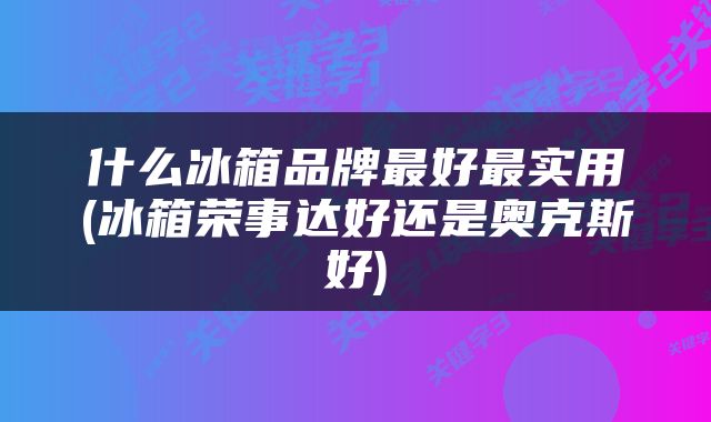 什么冰箱品牌最好最实用(冰箱荣事达好还是奥克斯好)