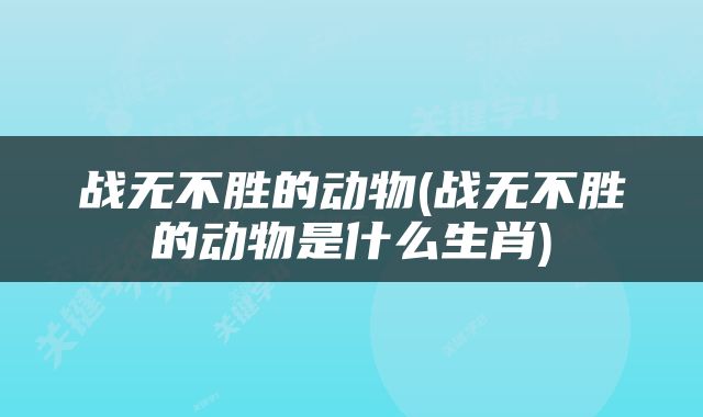战无不胜的动物(战无不胜的动物是什么生肖)