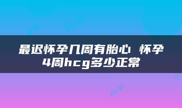 最迟怀孕几周有胎心 怀孕4周hcg多少正常