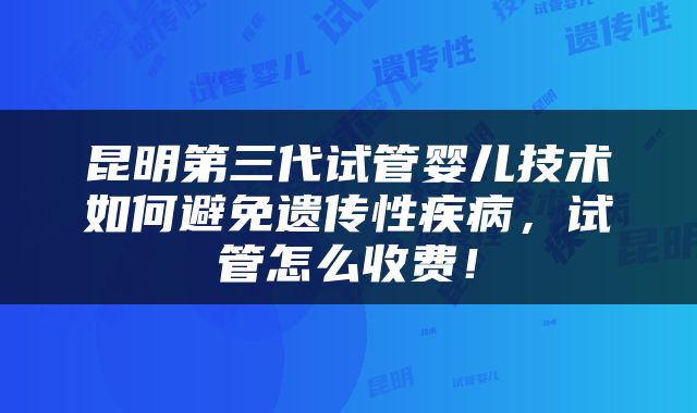 昆明第三代试管婴儿技术如何避免遗传性疾病，试管怎么收费！