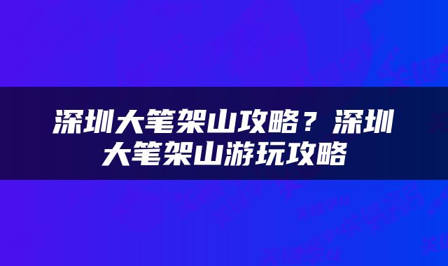 深圳大笔架山攻略？深圳大笔架山游玩攻略