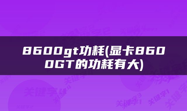 8600gt功耗(显卡8600GT的功耗有大)