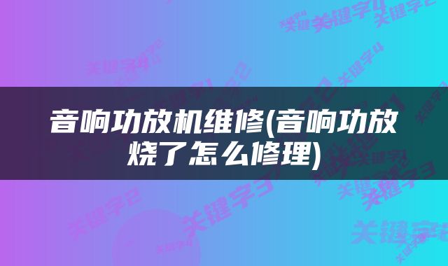 音响功放机维修(音响功放烧了怎么修理)