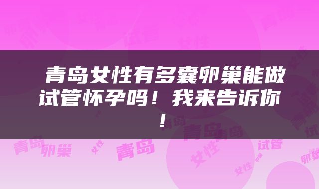 ​青岛女性有多囊卵巢能做试管怀孕吗！我来告诉你！