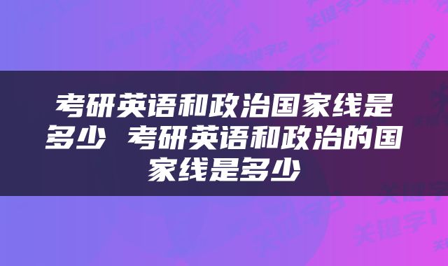 考研英语和政治国家线是多少 考研英语和政治的国家线是多少