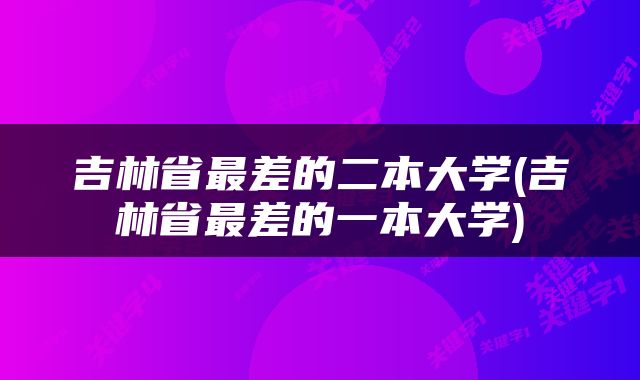 吉林省最差的二本大学(吉林省最差的一本大学)