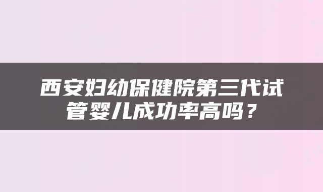 西安妇幼保健院第三代试管婴儿成功率高吗？