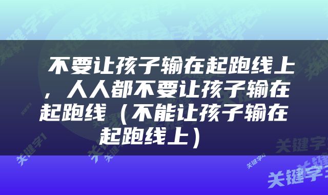  不要让孩子输在起跑线上，人人都不要让孩子输在起跑线（不能让孩子输在起跑线上） 