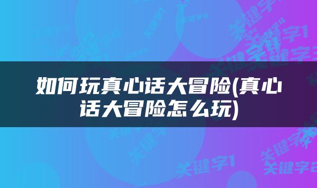 如何玩真心话大冒险(真心话大冒险怎么玩)