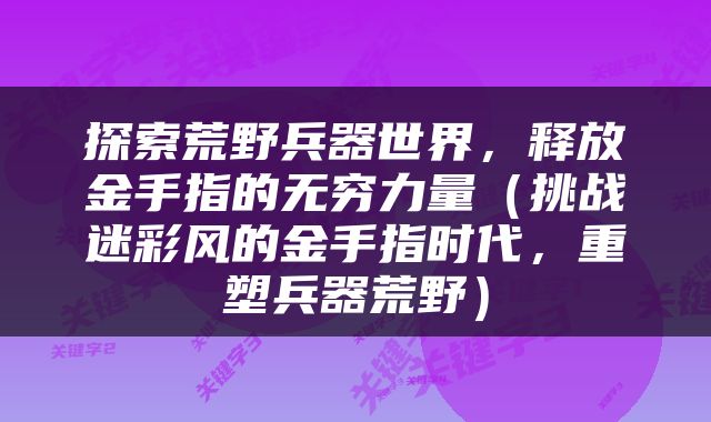 探索荒野兵器世界，释放金手指的无穷力量（挑战迷彩风的金手指时代，重塑兵器荒野）