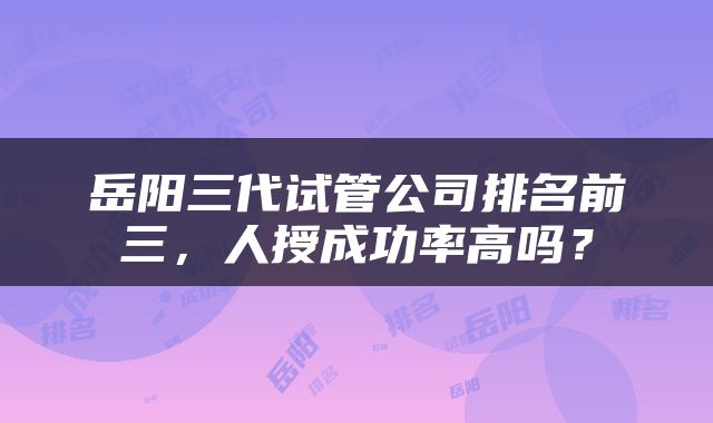 岳阳三代试管公司排名前三,人授成功率高吗?