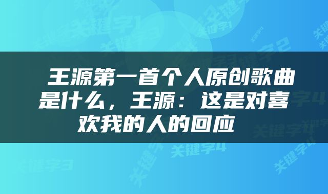  王源第一首个人原创歌曲是什么，王源：这是对喜欢我的人的回应 