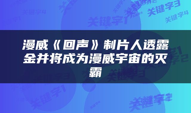 漫威《回声》制片人透露金并将成为漫威宇宙的灭霸