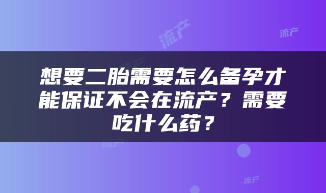 想要二胎需要怎么备孕才能保证不会在流产？需要吃什么药？