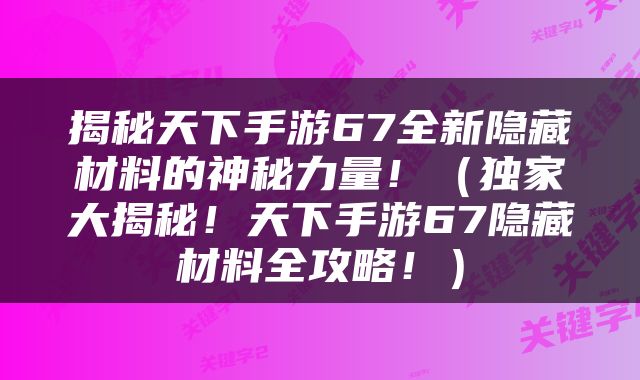 揭秘天下手游67全新隐藏材料的神秘力量！（独家大揭秘！天下手游67隐藏材料全攻略！）