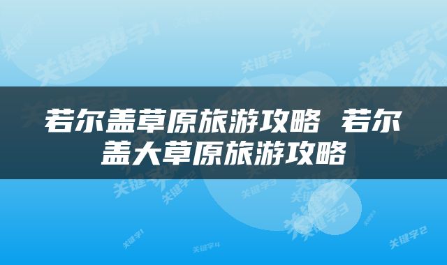若尔盖草原旅游攻略 若尔盖大草原旅游攻略