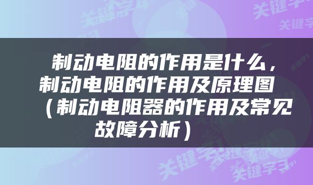 制动电阻的作用是什么，制动电阻的作用及原理图（制动电阻器的作用及常见故障分析） 
