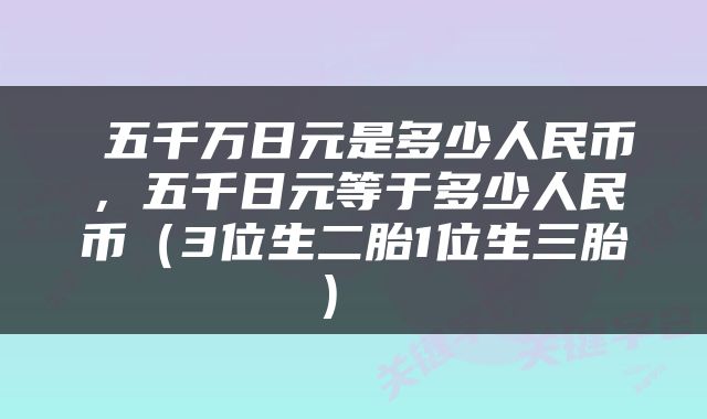  五千万日元是多少人民币，五千日元等于多少人民币（3位生二胎1位生三胎） 