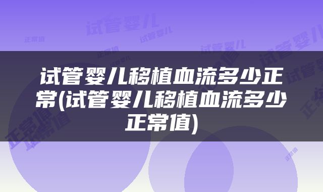 试管婴儿移植血流多少正常(试管婴儿移植血流多少正常值)