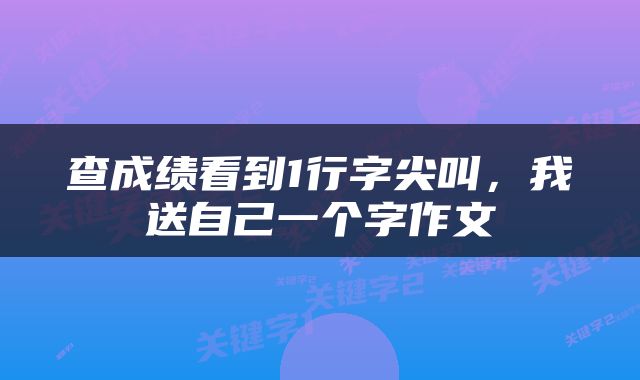 查成绩看到1行字尖叫，我送自己一个字作文