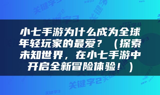 小七手游为什么成为全球年轻玩家的最爱?(探索未知世界,在小七手游中开启全新冒险体验!)