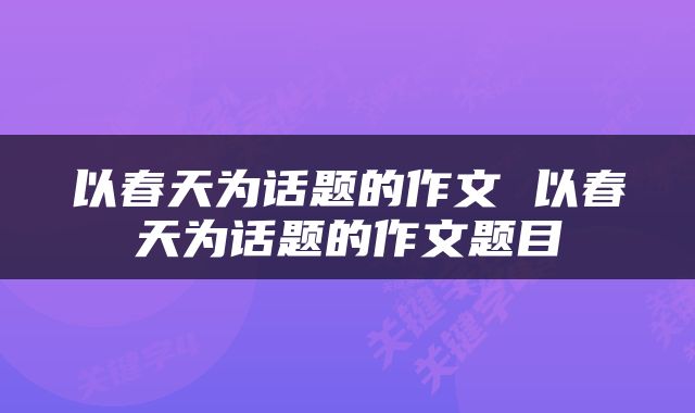 以春天为话题的作文 以春天为话题的作文题目