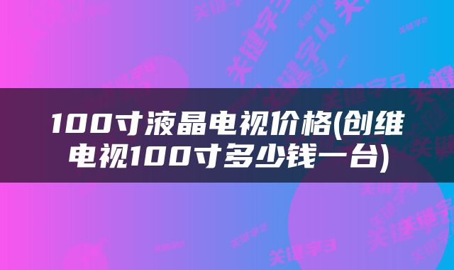 100寸液晶电视价格(创维电视100寸多少钱一台)