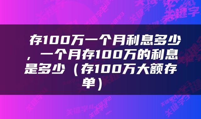 存100万一个月利息多少,一个月存100万的利息是多少(存100万大额存单)
