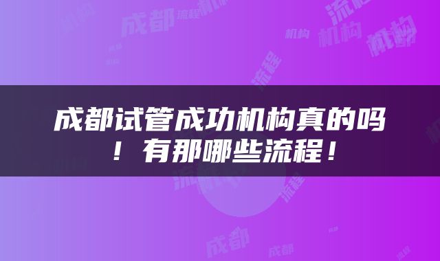 成都试管成功机构真的吗!有那哪些流程!