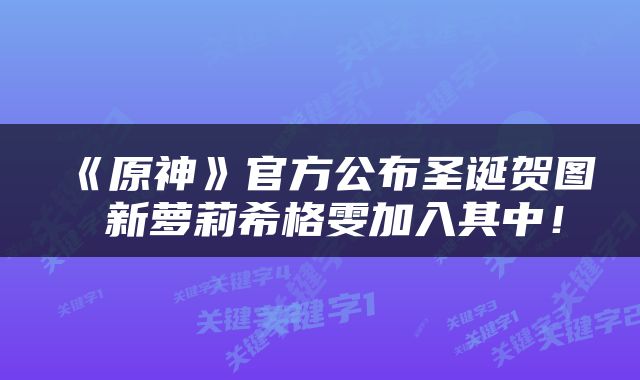 《原神》官方公布圣诞贺图 新萝莉希格雯加入其中！