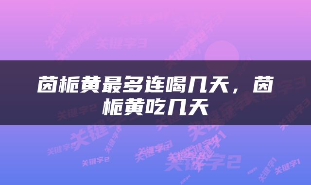 茵栀黄最多连喝几天，茵栀黄吃几天