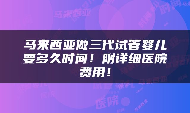 马来西亚做三代试管婴儿要多久时间！附详细医院费用！