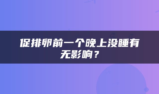 促排卵前一个晚上没睡有无影响？