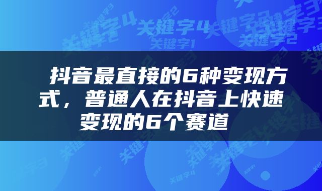  抖音最直接的6种变现方式，普通人在抖音上快速变现的6个赛道 