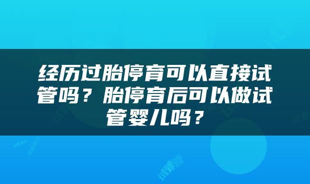 经历过胎停育可以直接试管吗？胎停育后可以做试管婴儿吗？