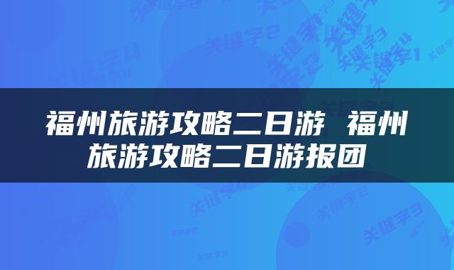 福州旅游攻略二日游 福州旅游攻略二日游报团